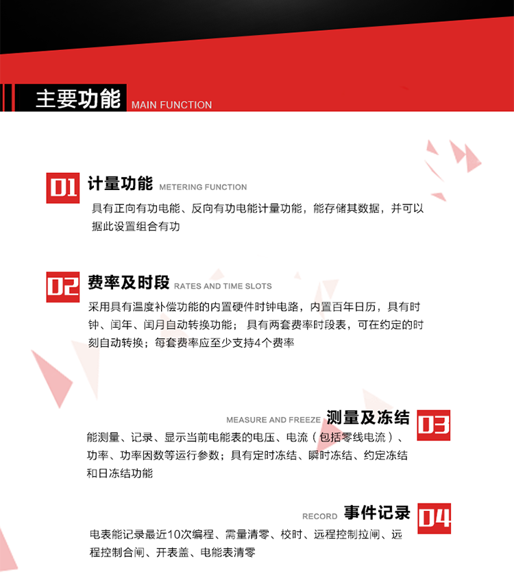 主要功能
1. 具有正向有功電能、反向有功電能計量功能，能存儲其數據，并可以據此設置組合有功。
2. 采用具有溫度補償功能的內置硬件時鐘電路，內置百年日歷，具有時鐘、閏年、閏月自動轉換功能。
3. 具有兩套費率時段表，可在約定的時刻自動轉換；每套費率應至少支持4個費率。
4. 費控功能：通過載波等虛擬介質和遠程售電系統實現遠程費控方式。
5. 能測量、記錄、顯示當前電能表的電壓、電流（包括零線電流）、功率、功率因數等運行參數。
6. 電表能記錄最近10次編程、需量清零、校時、遠程控制拉閘、遠程控制合閘、開表蓋、電能表清零。
7. 具有定時凍結、瞬時凍結、約定凍結和日凍結功能。
8. 通過固態介質或虛擬介質對電能表進行參數設置、預存電費、信息返寫和下發遠程控制命令操作時，通過嚴格的密碼驗證或ESAM模塊等安全認證，確保數據傳輸安全可靠。
9. 具有一路調制型紅外通訊接口、一路完全隔離的RS485通訊接口，方便現場維護和遠程數據采集。在載波集中器和主站系統的配合下，可通過載波，按設定的采集方案定時數據采集，并可實時監測電表運行狀態。
