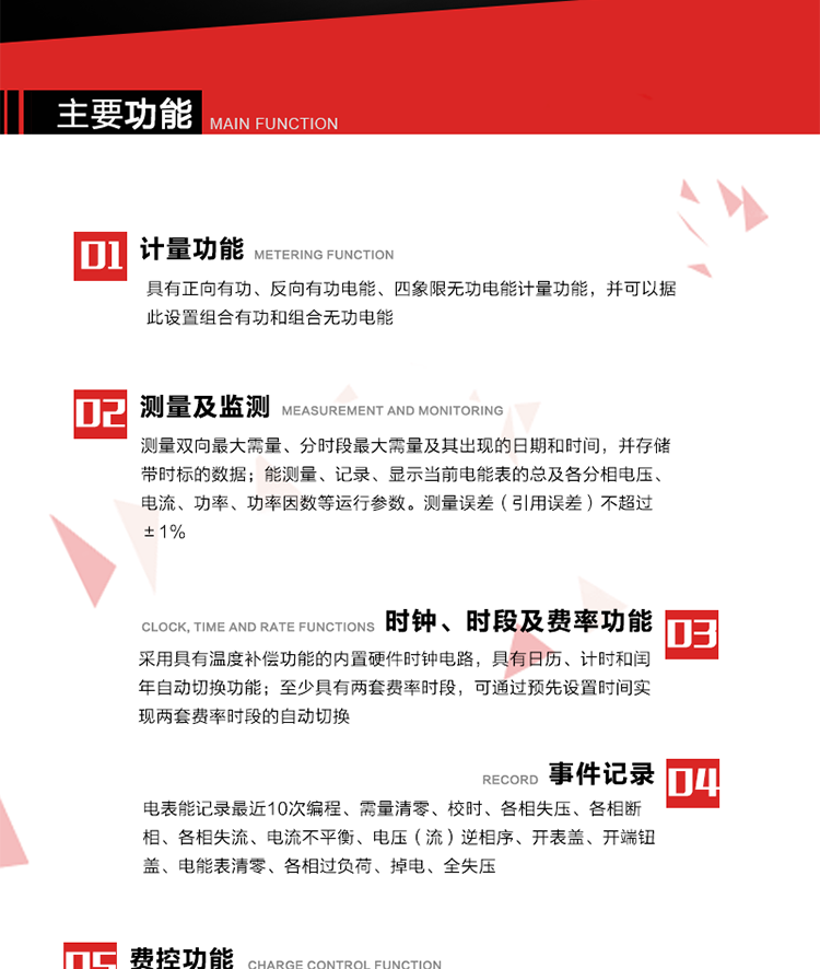 主要功能
1. 　電能計量
具有正向有功、反向有功電能、四象限無功電能計量功能，并可以據(jù)此設置組合有功和組合無功電能。
2. 　需量計量
測量雙向最大需量、分時段最大需量及其出現(xiàn)的日期和時間，并存儲帶時標的數(shù)據(jù)。
3. 　測量及監(jiān)測
能測量、記錄、顯示當前電能表的總及各分相電壓、電流、功率、功率因數(shù)等運行參數(shù)。測量誤差（引用誤差）不超過±1%。
4. 　時鐘、時段及費率功能
采用具有溫度補償功能的內置硬件時鐘電路，具有日歷、計時和閏年自動切換功能。內部時鐘端子輸出頻率為1Hz。至少具有兩套費率時段，可通過預先設置時間實現(xiàn)兩套費率時段的自動切換。每套費率時段全年至少可設置2個時區(qū)，24小時內至少可以設置8個時段，時段最小間隔為15分鐘，并且時段間隔大于表內設定的需量周期值，時段可跨越零點設置。
5. 　費控功能 
電能表費控功能的實現(xiàn)方式通過公網等虛擬介質和遠程售電系統(tǒng)實現(xiàn)。
6. 　無線通信
通過無線通信與主站通信。支持在安全認證前提下，通過無線網絡信道修改費率時段表及電價。
7. 　事件記錄
電表能記錄最近10次編程、需量清零、校時、各相失壓、各相斷相、各相失流、電流不平衡、電壓（流）逆相序、開表蓋、開端鈕蓋、電能表清零、各相過負荷、掉電、全失壓。
8. 　凍結
具有定時凍結、瞬時凍結、約定凍結和日凍結功能。
9.　 負荷記錄
記錄正反向有功總電能、無功總電能、四象限無功總電能、組合有功、組合無功1、組合無功2，負荷記錄間隔時間可以在1～60min范圍內設置，時間間隔為1min的情況下可記錄不少于40天的數(shù)據(jù)容量。
10. 　停電抄表
在停電狀態(tài)下，能通過按鍵或非接觸方式喚醒電能表，抄讀電能量等數(shù)據(jù)。
11. 擴展功能
計量視在電能、諧波電壓、電流、電量的監(jiān)測、電能質量監(jiān)測和計算鐵損、銅損。 